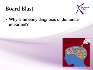Board Blast
• Why is an early diagnosis of dementia
important?
 