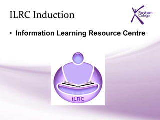 ILRC Induction
• Information Learning Resource Centre
 