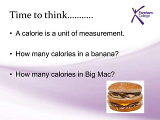 Time to think………..
• A calorie is a unit of measurement.
• How many calories in a banana?
• How many calories in Big Mac?
 