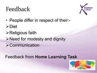 Feedback
• People differ in respect of their:-
Diet
Religious faith
Need for modesty and dignity
Communication
Feedback from Home Learning Task
 