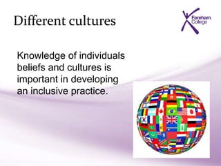Different cultures
Knowledge of individuals
beliefs and cultures is
important in developing
an inclusive practice.
 