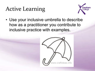 Active Learning
• Use your inclusive umbrella to describe
how as a practitioner you contribute to
inclusive practice with examples.
 
