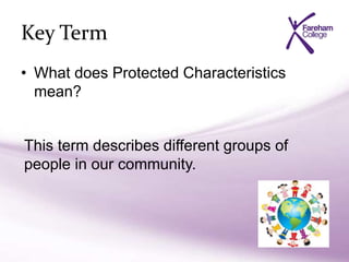 Key Term
• What does Protected Characteristics
mean?
This term describes different groups of
people in our community.
 
