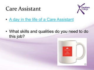 Care Assistant
• A day in the life of a Care Assistant
• What skills and qualities do you need to do
this job?
 