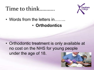Time to think………..
• Words from the letters in……..
• Orthodontics
• Orthodontic treatment is only available at
no cost on the NHS for young people
under the age of 18.
 