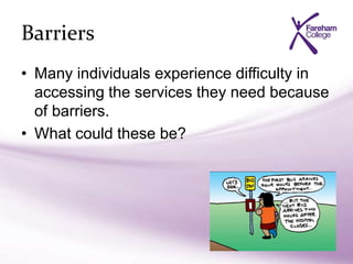 Barriers
• Many individuals experience difficulty in
accessing the services they need because
of barriers.
• What could these be?
 