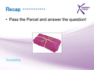 Recap …………
• Pass the Parcel and answer the question!
Try everything
 