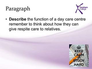 Paragraph
• Describe the function of a day care centre
remember to think about how they can
give respite care to relatives.
 