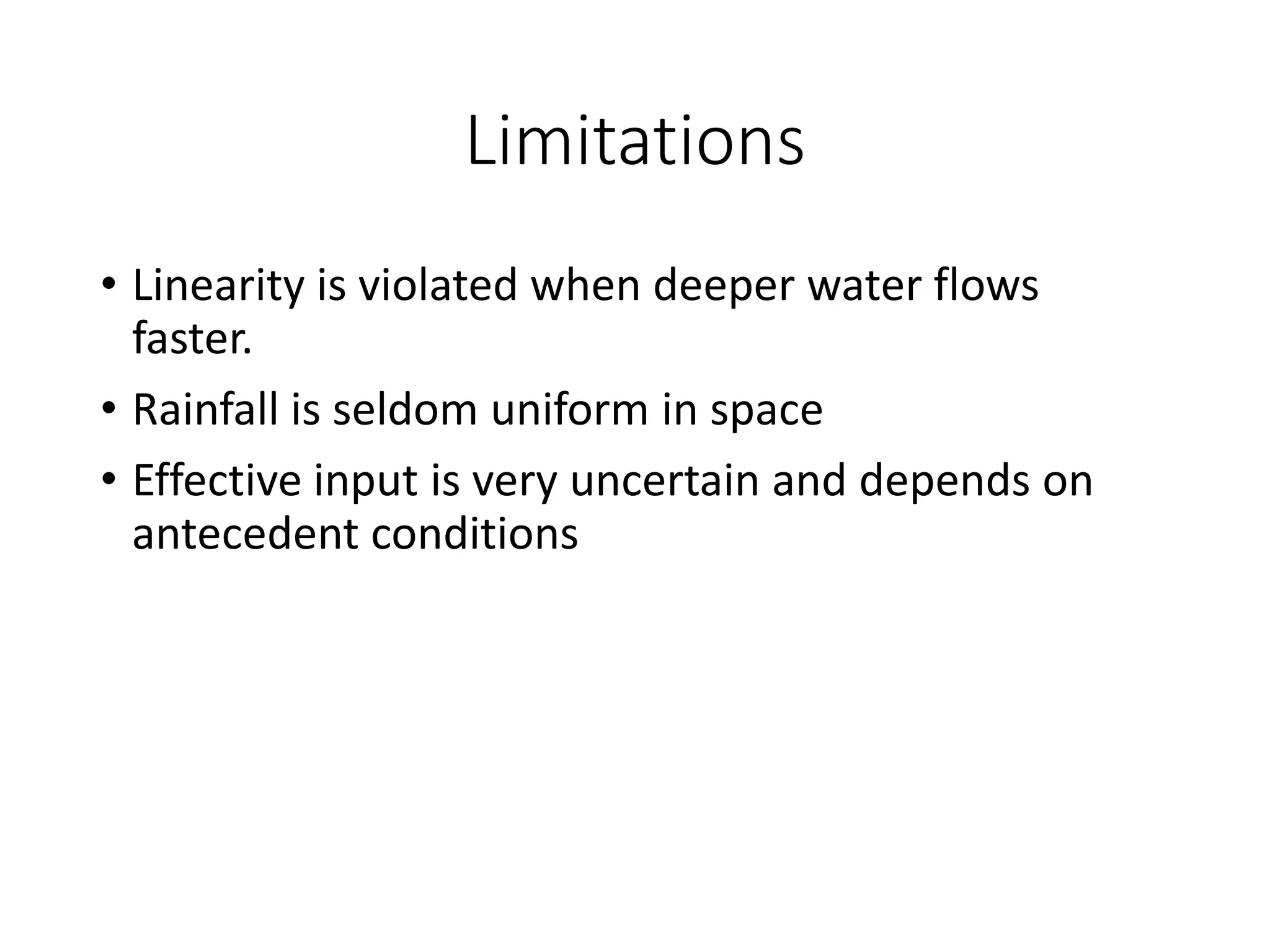 Limitations
• Linearity is violated when deeper water flows
faster.
• Rainfall is seldom uniform in space
• Effective input is very uncertain and depends on
antecedent conditions
 