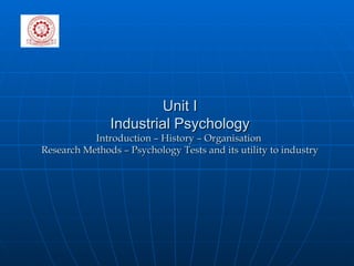 Unit I Industrial Psychology Introduction – History – Organisation  Research Methods – Psychology Tests and its utility to industry 