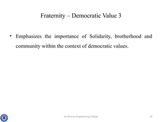 Jai Shriram Engineering College 24
Fraternity – Democratic Value 3
• Emphasizes the importance of Solidarity, brotherhood and
community within the context of democratic values.
 