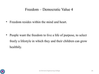 Jai Shriram Engineering College 26
Freedom – Democratic Value 4
• Freedom resides within the mind and heart.
• People want the freedom to live a life of purpose, to select
freely a lifestyle in which they and their children can grow
healthily.
 