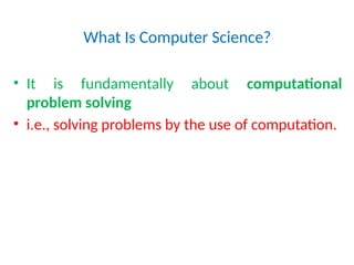 What Is Computer Science?
• It is fundamentally about computational
problem solving
• i.e., solving problems by the use of computation.
 