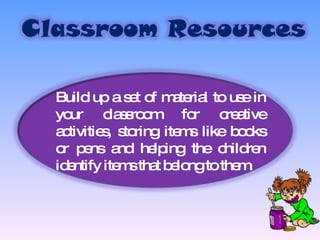 Build up a set of material to use in your classroom for creative activities, storing items like books or pens and helping the children identify items that belong to them. 