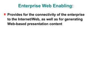 Enterprise Web Enabling:
Provides for the connectivity of the enterprise
to the Internet/Web, as well as for generating
Web-based presentation content
 