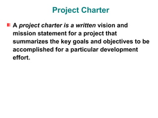 Project Charter
A project charter is a written vision and
mission statement for a project that
summarizes the key goals and objectives to be
accomplished for a particular development
effort.
 