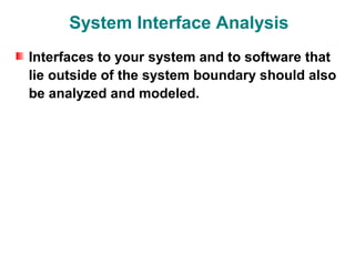 System Interface Analysis
Interfaces to your system and to software that
lie outside of the system boundary should also
be analyzed and modeled.
 
