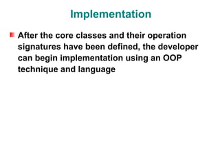 Implementation
After the core classes and their operation
signatures have been defined, the developer
can begin implementation using an OOP
technique and language
 