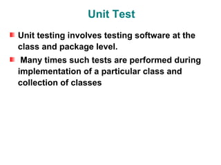 Unit Test
Unit testing involves testing software at the
class and package level.
 Many times such tests are performed during
implementation of a particular class and
collection of classes
 