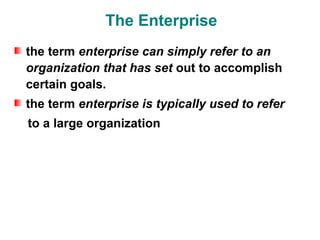 The Enterprise
the term enterprise can simply refer to an
organization that has set out to accomplish
certain goals.
the term enterprise is typically used to refer
to a large organization
 