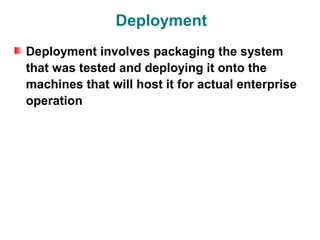 Deployment
Deployment involves packaging the system
that was tested and deploying it onto the
machines that will host it for actual enterprise
operation
 