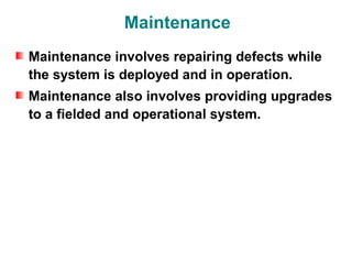 Maintenance
Maintenance involves repairing defects while
the system is deployed and in operation.
Maintenance also involves providing upgrades
to a fielded and operational system.
 