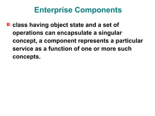 Enterprise Components
class having object state and a set of
operations can encapsulate a singular
concept, a component represents a particular
service as a function of one or more such
concepts.
 