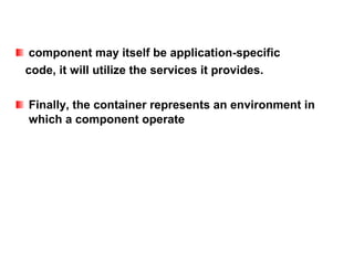 component may itself be application-specific
code, it will utilize the services it provides.

Finally, the container represents an environment in
which a component operate
 
