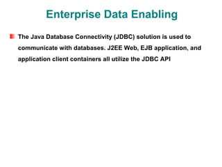 Enterprise Data Enabling
The Java Database Connectivity (JDBC) solution is used to
communicate with databases. J2EE Web, EJB application, and
application client containers all utilize the JDBC API
 