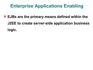 Enterprise Applications Enabling

EJBs are the primary means defined within the
J2EE to create server-side application business
logic.
 