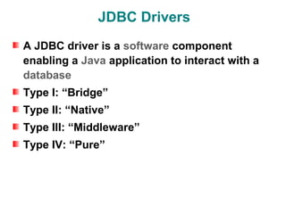 JDBC Drivers
A JDBC driver is a software component
enabling a Java application to interact with a
database
Type I: “Bridge”
Type II: “Native”
Type III: “Middleware”
Type IV: “Pure”
 