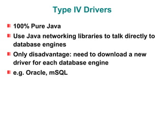 Type IV Drivers
100% Pure Java
Use Java networking libraries to talk directly to
database engines
Only disadvantage: need to download a new
driver for each database engine
e.g. Oracle, mSQL
 