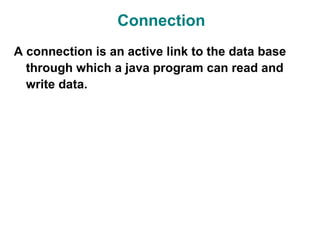Connection
A connection is an active link to the data base
  through which a java program can read and
  write data.
 
