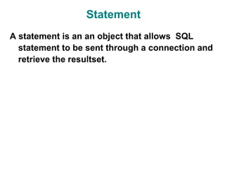 Statement
A statement is an an object that allows SQL
  statement to be sent through a connection and
  retrieve the resultset.
 