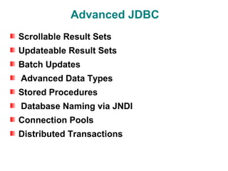 Advanced JDBC
Scrollable Result Sets
Updateable Result Sets
Batch Updates
Advanced Data Types
Stored Procedures
Database Naming via JNDI
Connection Pools
Distributed Transactions
 