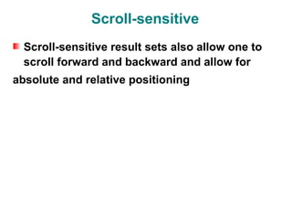Scroll-sensitive
  Scroll-sensitive result sets also allow one to
  scroll forward and backward and allow for
absolute and relative positioning
 