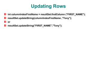 Updating Rows
int columnIndexFirstName = resultSet.findColumn ("FIRST_NAME");
resultSet.updateString(columnIndexFirstName ,"Tony");
or
resultSet.updateString("FIRST_NAME","Tony");
 