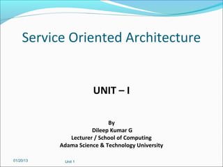 Service Oriented Architecture


                      UNIT – I

                            By
                      Dileep Kumar G
              Lecturer / School of Computing
           Adama Science & Technology University

01/20/13    Unit 1
 