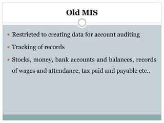 Old MIS
 Restricted to creating data for account auditing
 Tracking of records
 Stocks, money, bank accounts and balances, records
of wages and attendance, tax paid and payable etc..
 