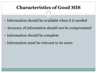 Characteristics of Good MIS
 Information should be available when it is needed
 Accuracy of information should not be compromised
 Information should be complete
 Information must be relevant to its users
 