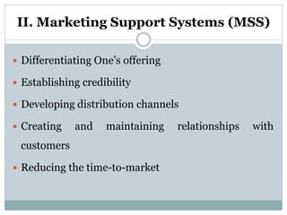 II. Marketing Support Systems (MSS)
 Differentiating One’s offering
 Establishing credibility
 Developing distribution channels
 Creating and maintaining relationships with
customers
 Reducing the time-to-market
 