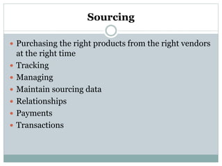 Sourcing
 Purchasing the right products from the right vendors
at the right time
 Tracking
 Managing
 Maintain sourcing data
 Relationships
 Payments
 Transactions
 