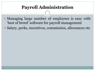 Payroll Administration
 Managing large number of employees is easy with
‘best of breed’ software for payroll management
 Salary, perks, incentives, commission, allowances etc
 