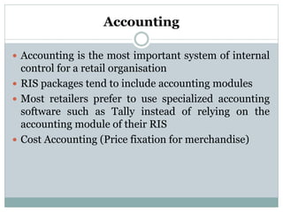 Accounting
 Accounting is the most important system of internal
control for a retail organisation
 RIS packages tend to include accounting modules
 Most retailers prefer to use specialized accounting
software such as Tally instead of relying on the
accounting module of their RIS
 Cost Accounting (Price fixation for merchandise)
 