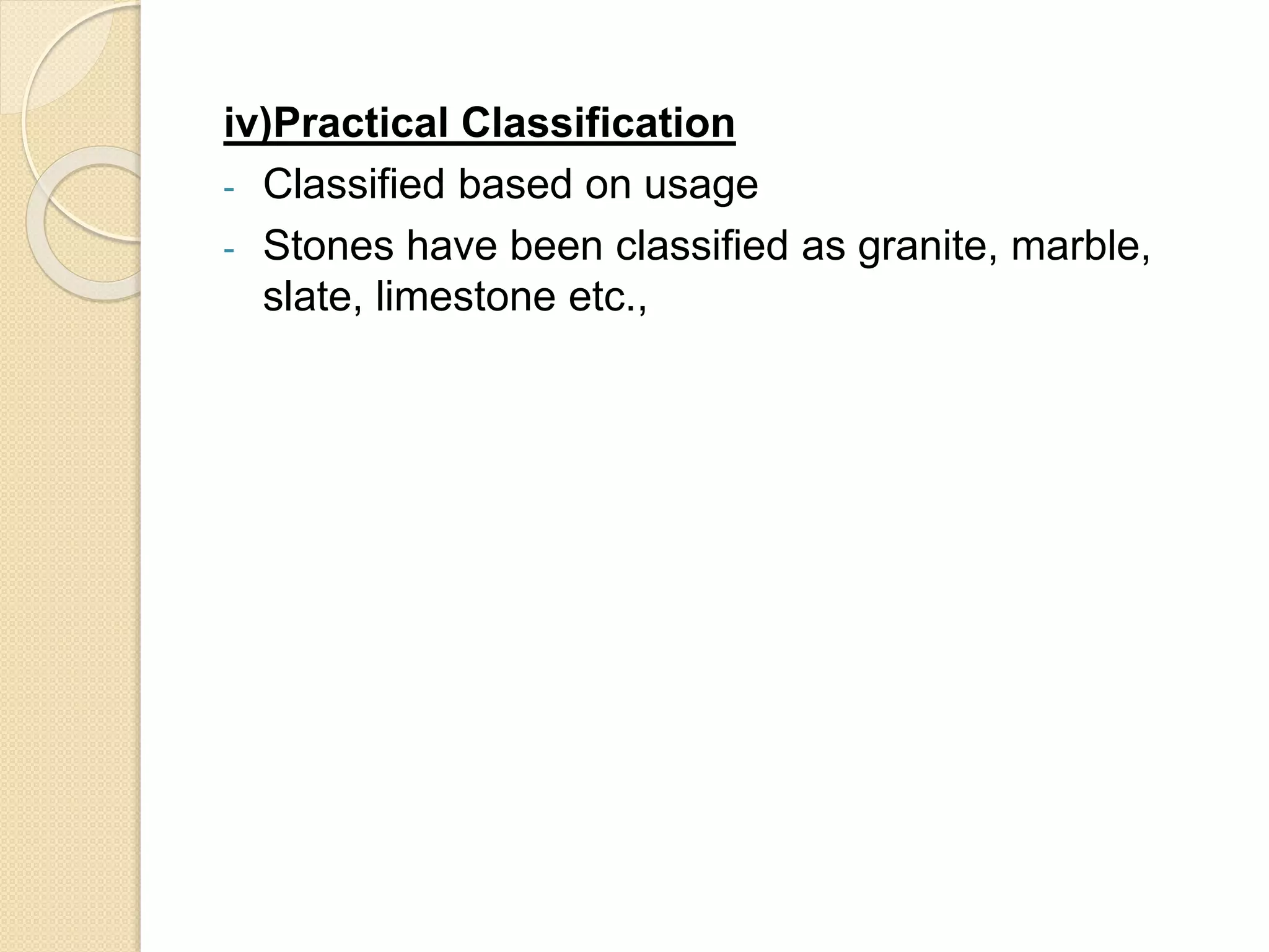 iv)Practical Classification
- Classified based on usage
- Stones have been classified as granite, marble,
slate, limestone etc.,
 