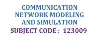 COMMUNICATION
NETWORK MODELING
AND SIMULATION
SUBJECT CODE : 123009
 