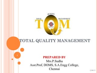 TOTAL QUALITY MANAGEMENT
12/08/15
1
PREPARED BY
Mrs.P.Sudha
Asst.Prof, DOMS, S.A.Engg College,
Chennai
 