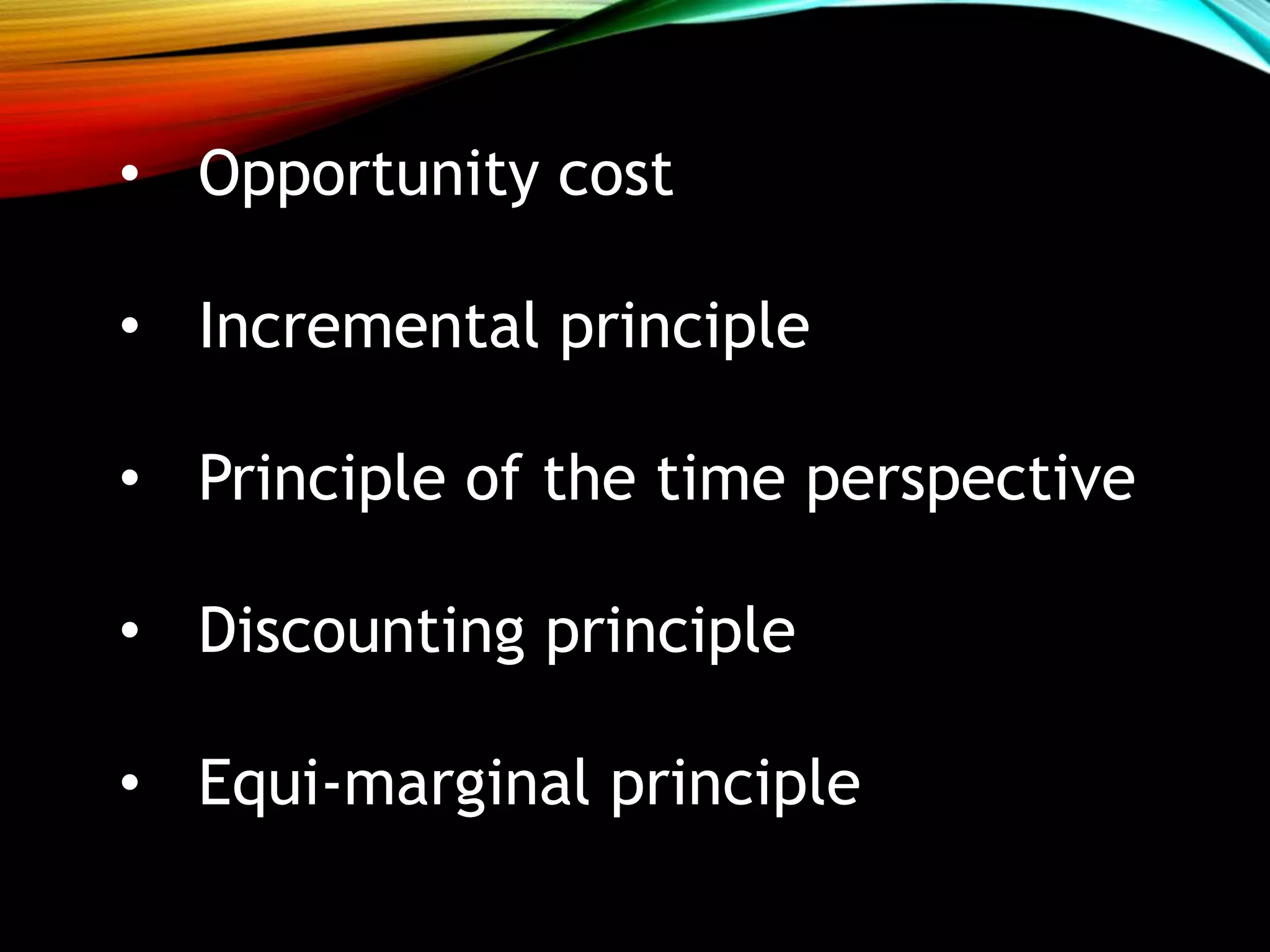 • Opportunity cost
• Incremental principle
• Principle of the time perspective
• Discounting principle
• Equi-marginal principle
 