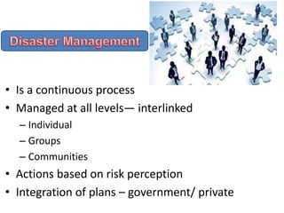 • Is a continuous process
• Managed at all levels— interlinked
– Individual
– Groups
– Communities
• Actions based on risk perception
• Integration of plans – government/ private
 
