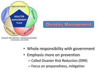 • Whole responsibility with government
• Emphasis more on prevention
– Called Disaster Risk Reduction (DRR)
– Focus on preparedness, mitigation
 
